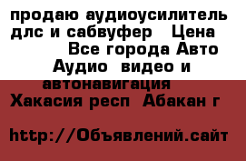 продаю аудиоусилитель длс и сабвуфер › Цена ­ 15 500 - Все города Авто » Аудио, видео и автонавигация   . Хакасия респ.,Абакан г.